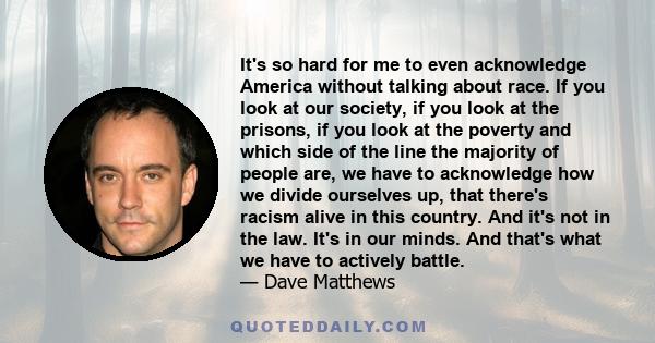 It's so hard for me to even acknowledge America without talking about race. If you look at our society, if you look at the prisons, if you look at the poverty and which side of the line the majority of people are, we