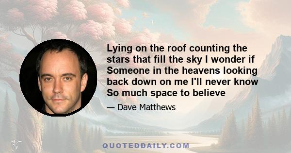 Lying on the roof counting the stars that fill the sky I wonder if Someone in the heavens looking back down on me I'll never know So much space to believe