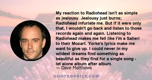 My reaction to Radiohead isn't as simple as jealousy. Jealousy just burns; Radiohead infuriate me. But if it were only that, I wouldn't go back and listen to those records again and again. Listening to Radiohead makes