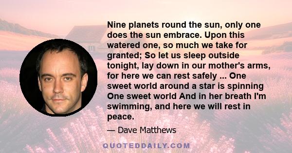 Nine planets round the sun, only one does the sun embrace. Upon this watered one, so much we take for granted; So let us sleep outside tonight, lay down in our mother's arms, for here we can rest safely ... One sweet