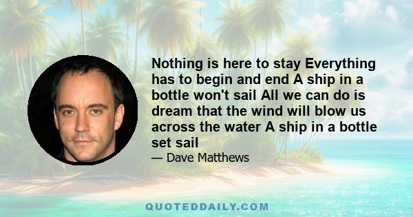 Nothing is here to stay Everything has to begin and end A ship in a bottle won't sail All we can do is dream that the wind will blow us across the water A ship in a bottle set sail