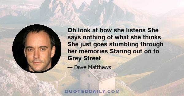 Oh look at how she listens She says nothing of what she thinks She just goes stumbling through her memories Staring out on to Grey Street