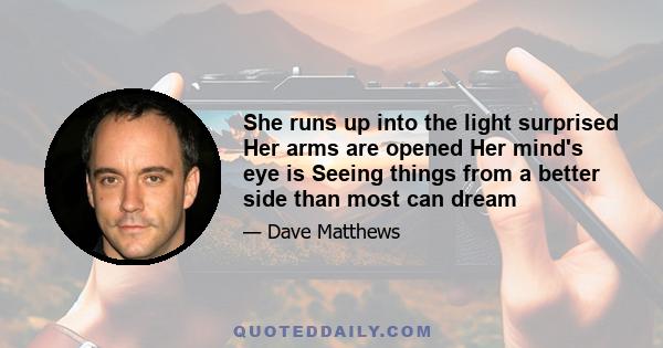 She runs up into the light surprised Her arms are opened Her mind's eye is Seeing things from a better side than most can dream