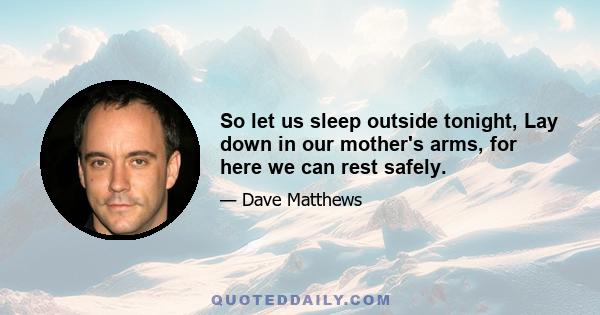 So let us sleep outside tonight, Lay down in our mother's arms, for here we can rest safely.