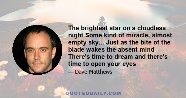 The brightest star on a cloudless night Some kind of miracle, almost empty sky... Just as the bite of the blade wakes the absent mind There's time to dream and there's time to open your eyes