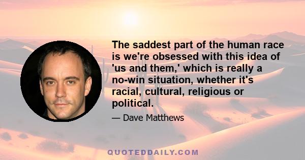 The saddest part of the human race is we're obsessed with this idea of 'us and them,' which is really a no-win situation, whether it's racial, cultural, religious or political.