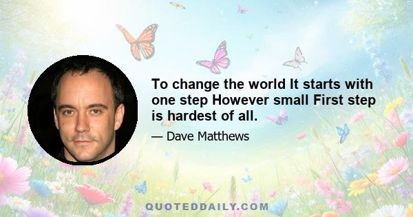 To change the world It starts with one step However small First step is hardest of all.