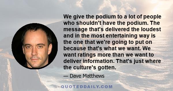 We give the podium to a lot of people who shouldn't have the podium. The message that's delivered the loudest and in the most entertaining way is the one that we're going to put on because that's what we want. We want