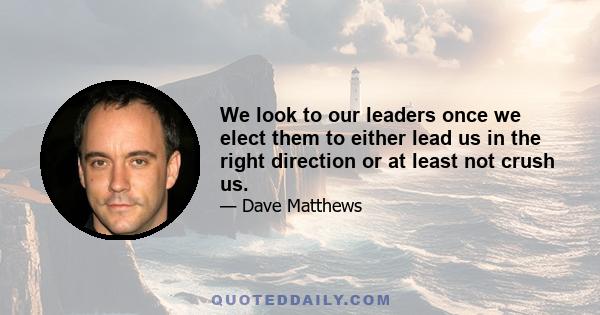 We look to our leaders once we elect them to either lead us in the right direction or at least not crush us.