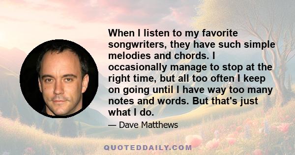 When I listen to my favorite songwriters, they have such simple melodies and chords. I occasionally manage to stop at the right time, but all too often I keep on going until I have way too many notes and words. But