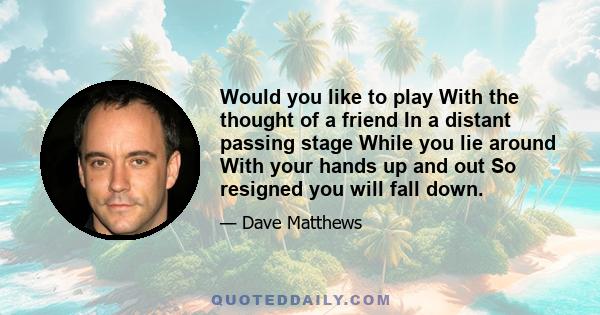 Would you like to play With the thought of a friend In a distant passing stage While you lie around With your hands up and out So resigned you will fall down.