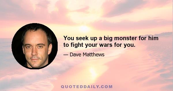 You seek up a big monster for him to fight your wars for you.