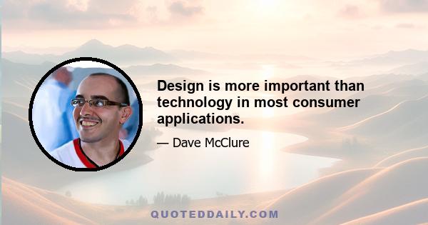 Design is more important than technology in most consumer applications.