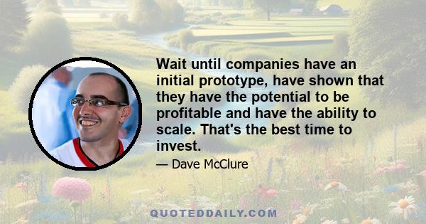 Wait until companies have an initial prototype, have shown that they have the potential to be profitable and have the ability to scale. That's the best time to invest.