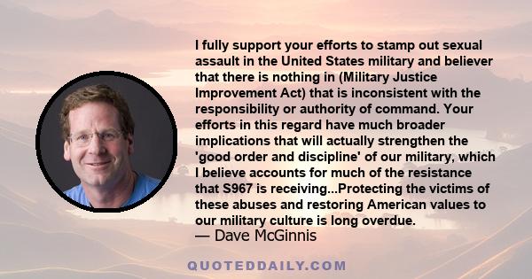 I fully support your efforts to stamp out sexual assault in the United States military and believer that there is nothing in (Military Justice Improvement Act) that is inconsistent with the responsibility or authority