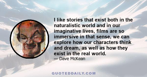 I like stories that exist both in the naturalistic world and in our imaginative lives, films are so immersive in that sense, we can explore how our characters think and dream, as well as how they exist in the real world.