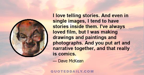 I love telling stories. And even in single images, I tend to have stories inside them. I've always loved film, but I was making drawings and paintings and photographs. And you put art and narrative together, and that