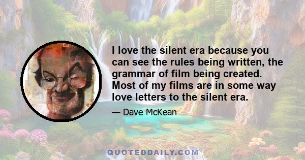 I love the silent era because you can see the rules being written, the grammar of film being created. Most of my films are in some way love letters to the silent era.