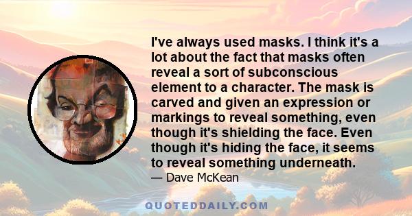 I've always used masks. I think it's a lot about the fact that masks often reveal a sort of subconscious element to a character. The mask is carved and given an expression or markings to reveal something, even though