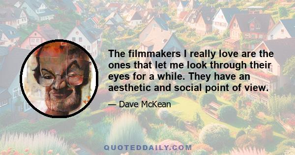 The filmmakers I really love are the ones that let me look through their eyes for a while. They have an aesthetic and social point of view.