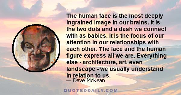 The human face is the most deeply ingrained image in our brains. It is the two dots and a dash we connect with as babies. It is the focus of our attention in our relationships with each other. The face and the human