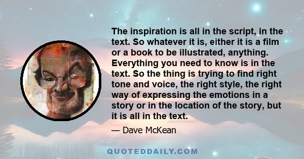 The inspiration is all in the script, in the text. So whatever it is, either it is a film or a book to be illustrated, anything. Everything you need to know is in the text. So the thing is trying to find right tone and