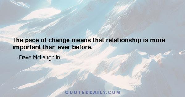 The pace of change means that relationship is more important than ever before.