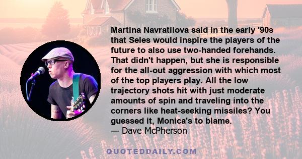 Martina Navratilova said in the early '90s that Seles would inspire the players of the future to also use two-handed forehands. That didn't happen, but she is responsible for the all-out aggression with which most of