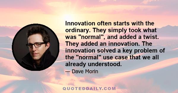 Innovation often starts with the ordinary. They simply took what was normal, and added a twist. They added an innovation. The innovation solved a key problem of the normal use case that we all already understood.