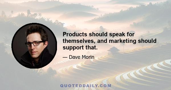 Products should speak for themselves, and marketing should support that.