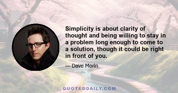 Simplicity is about clarity of thought and being willing to stay in a problem long enough to come to a solution, though it could be right in front of you.