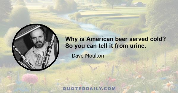 Why is American beer served cold? So you can tell it from urine.