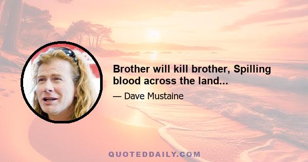 Brother will kill brother, Spilling blood across the land...