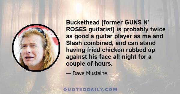 Buckethead [former GUNS N' ROSES guitarist] is probably twice as good a guitar player as me and Slash combined, and can stand having fried chicken rubbed up against his face all night for a couple of hours.