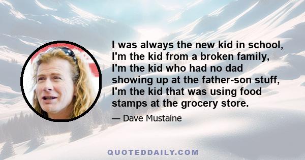 I was always the new kid in school, I'm the kid from a broken family, I'm the kid who had no dad showing up at the father-son stuff, I'm the kid that was using food stamps at the grocery store.