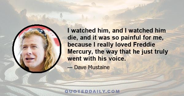 I watched him, and I watched him die, and it was so painful for me, because I really loved Freddie Mercury, the way that he just truly went with his voice.