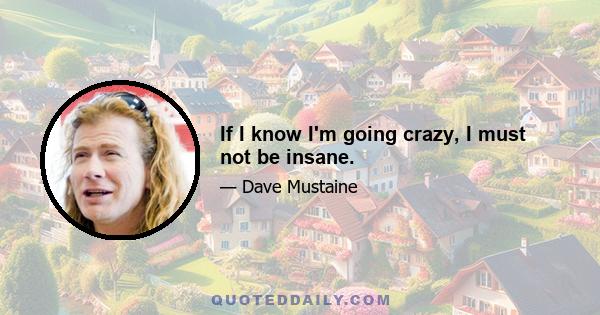 If I know I'm going crazy, I must not be insane.