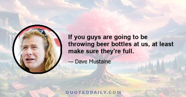 If you guys are going to be throwing beer bottles at us, at least make sure they're full.