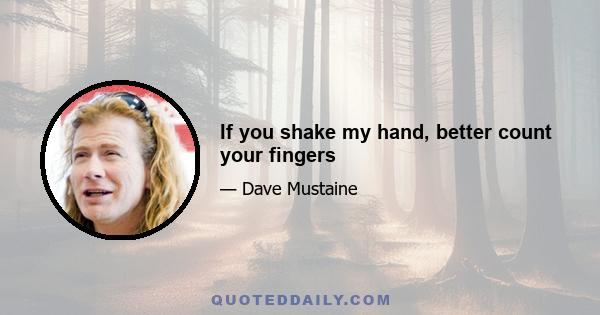 If you shake my hand, better count your fingers