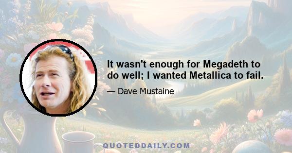 It wasn't enough for Megadeth to do well; I wanted Metallica to fail.