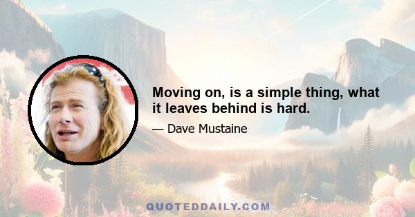 Moving on, is a simple thing, what it leaves behind is hard.