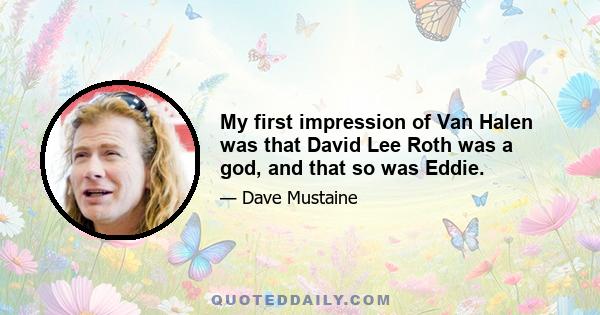 My first impression of Van Halen was that David Lee Roth was a god, and that so was Eddie.