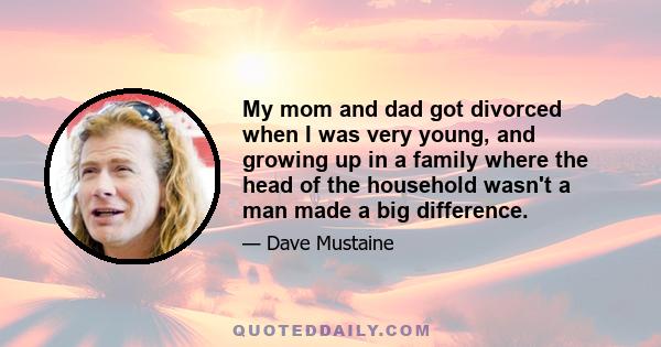 My mom and dad got divorced when I was very young, and growing up in a family where the head of the household wasn't a man made a big difference.