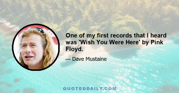 One of my first records that I heard was 'Wish You Were Here' by Pink Floyd.