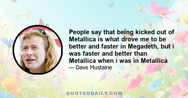 People say that being kicked out of Metallica is what drove me to be better and faster in Megadeth, but i was faster and better than Metallica when i was in Metallica