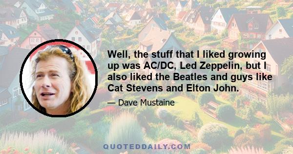 Well, the stuff that I liked growing up was AC/DC, Led Zeppelin, but I also liked the Beatles and guys like Cat Stevens and Elton John.