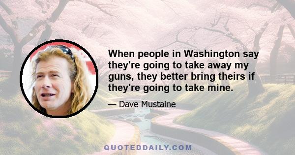 When people in Washington say they're going to take away my guns, they better bring theirs if they're going to take mine.