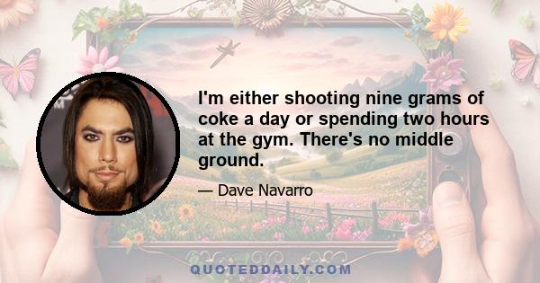 I'm either shooting nine grams of coke a day or spending two hours at the gym. There's no middle ground.