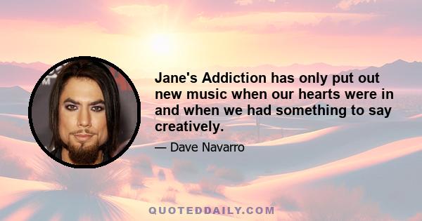 Jane's Addiction has only put out new music when our hearts were in and when we had something to say creatively.