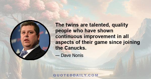 The twins are talented, quality people who have shown continuous improvement in all aspects of their game since joining the Canucks.